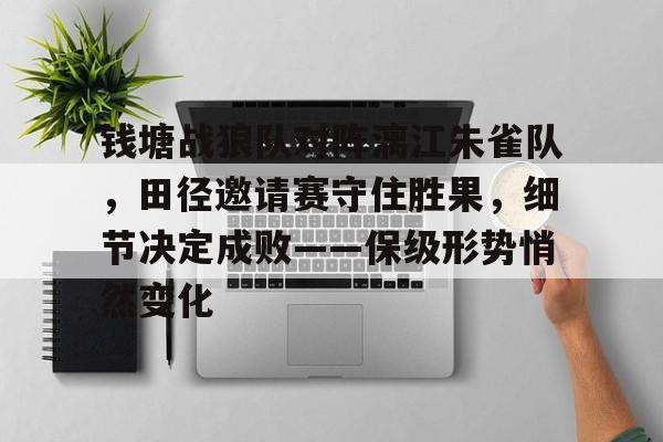 九游APP-钱塘战狼队对阵漓江朱雀队，田径邀请赛守住胜果，细节决定成败——保级形势悄然变化的简单介绍