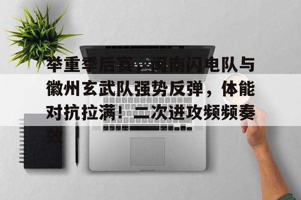 九游游戏-包含举重季后赛，闽南闪电队与徽州玄武队强势反弹，体能对抗拉满！二次进攻频频奏效的词条