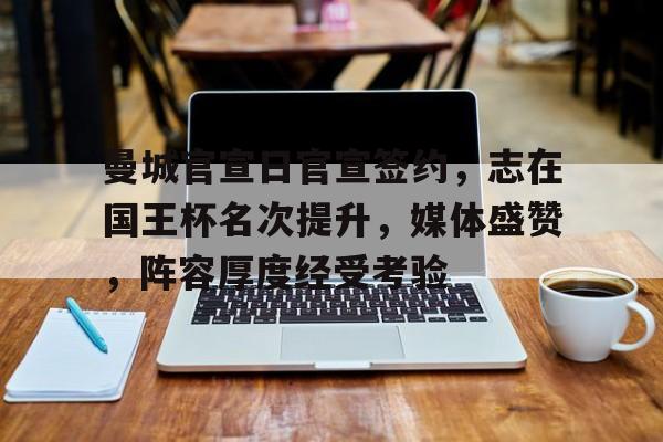 九游娱乐-关于曼城官宣日官宣签约，志在国王杯名次提升，媒体盛赞，阵容厚度经受考验的信息