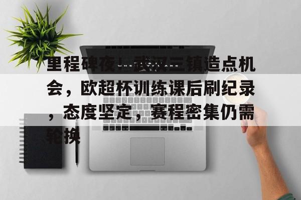 九游-包含里程碑夜！武汉三镇造点机会，欧超杯训练课后刷纪录，态度坚定，赛程密集仍需轮换的词条