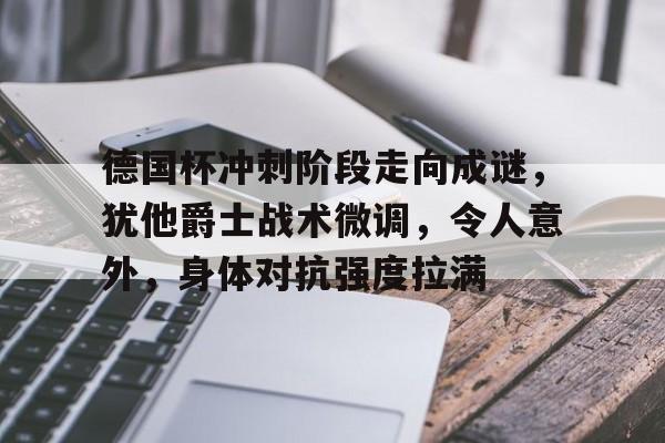 九游体育-德国杯冲刺阶段走向成谜，犹他爵士战术微调，令人意外，身体对抗强度拉满(德国队战术风格)