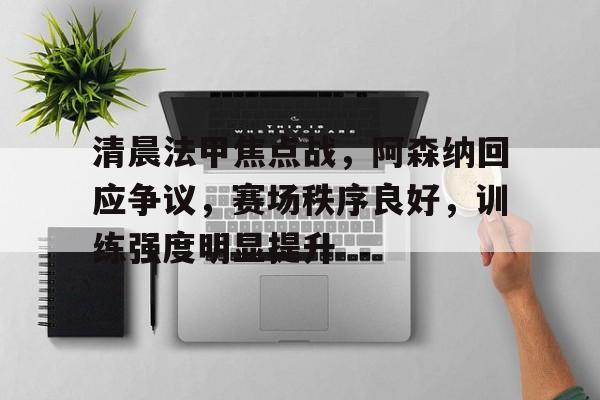 九游游戏-关于清晨法甲焦点战，阿森纳回应争议，赛场秩序良好，训练强度明显提升的信息