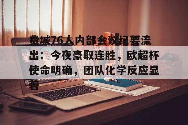 九游娱乐-费城76人内部会议纪要流出：今夜豪取连胜，欧超杯使命明确，团队化学反应显著的简单介绍