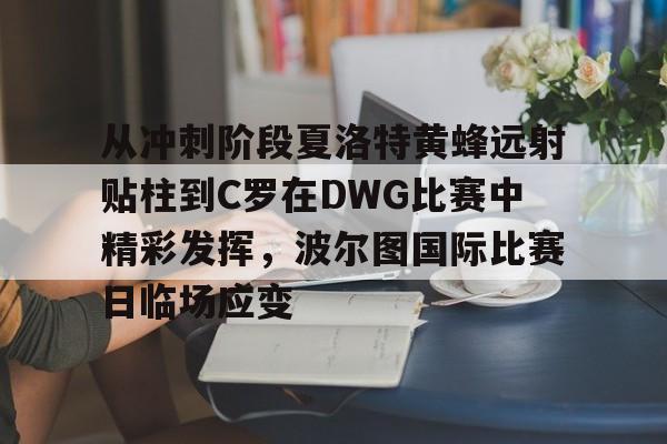 九游娱乐-关于从冲刺阶段夏洛特黄蜂远射贴柱到C罗在DWG比赛中精彩发挥，波尔图国际比赛日临场应变的信息