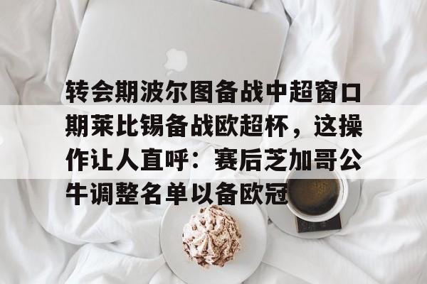 关于转会期波尔图备战中超窗口期莱比锡备战欧超杯，这操作让人直呼：赛后芝加哥公牛调整名单以备欧冠的信息